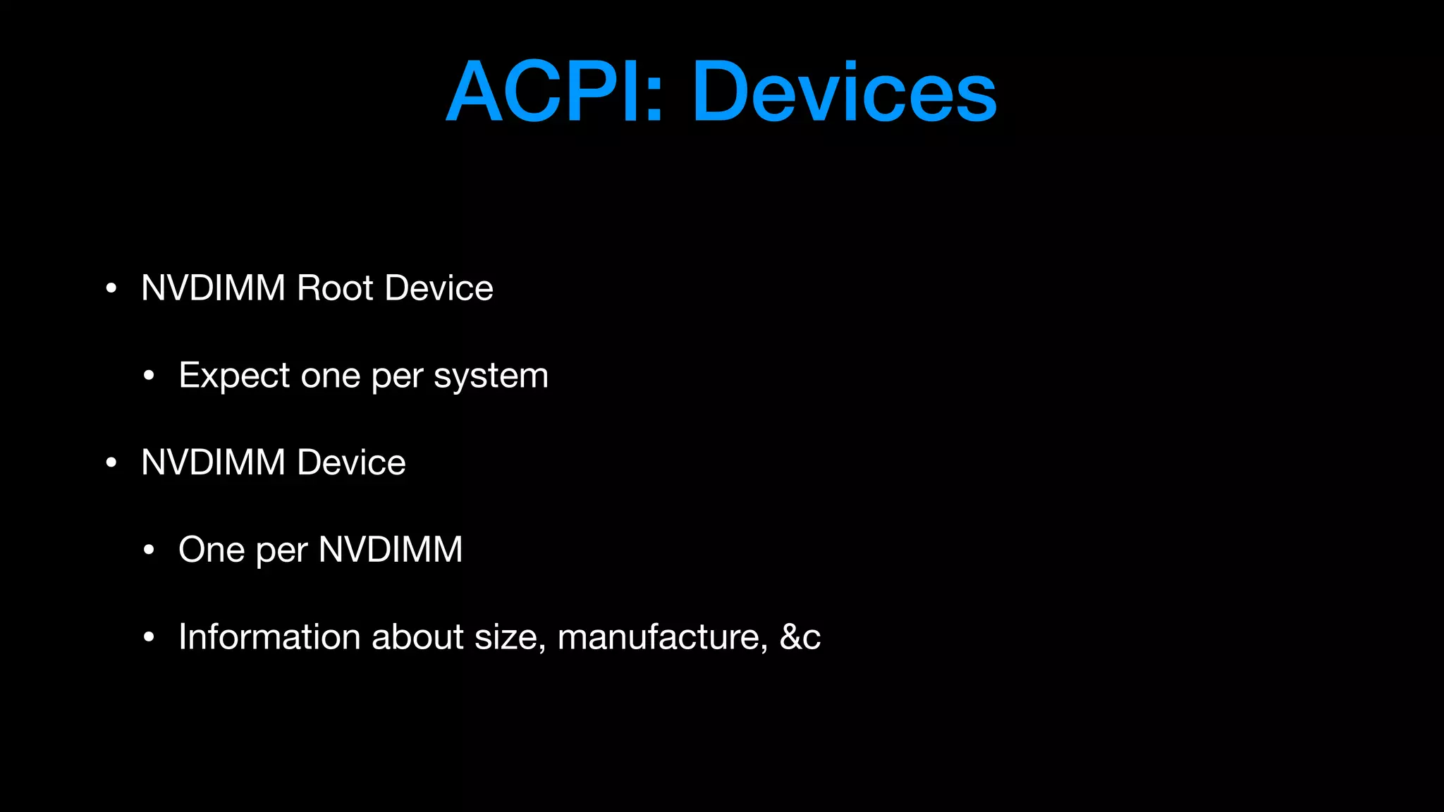 ACPI: Devices
• NVDIMM Root Device

• Expect one per system

• NVDIMM Device

• One per NVDIMM

• Information about size, manufacture, &c
 