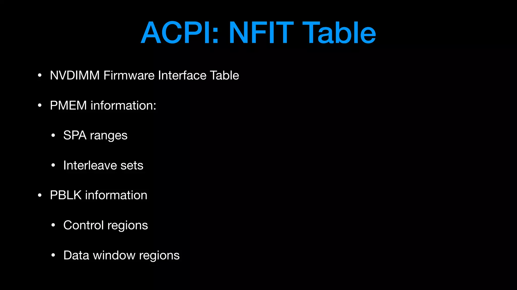 ACPI: NFIT Table
• NVDIMM Firmware Interface Table

• PMEM information:

• SPA ranges

• Interleave sets

• PBLK information

• Control regions

• Data window regions
 