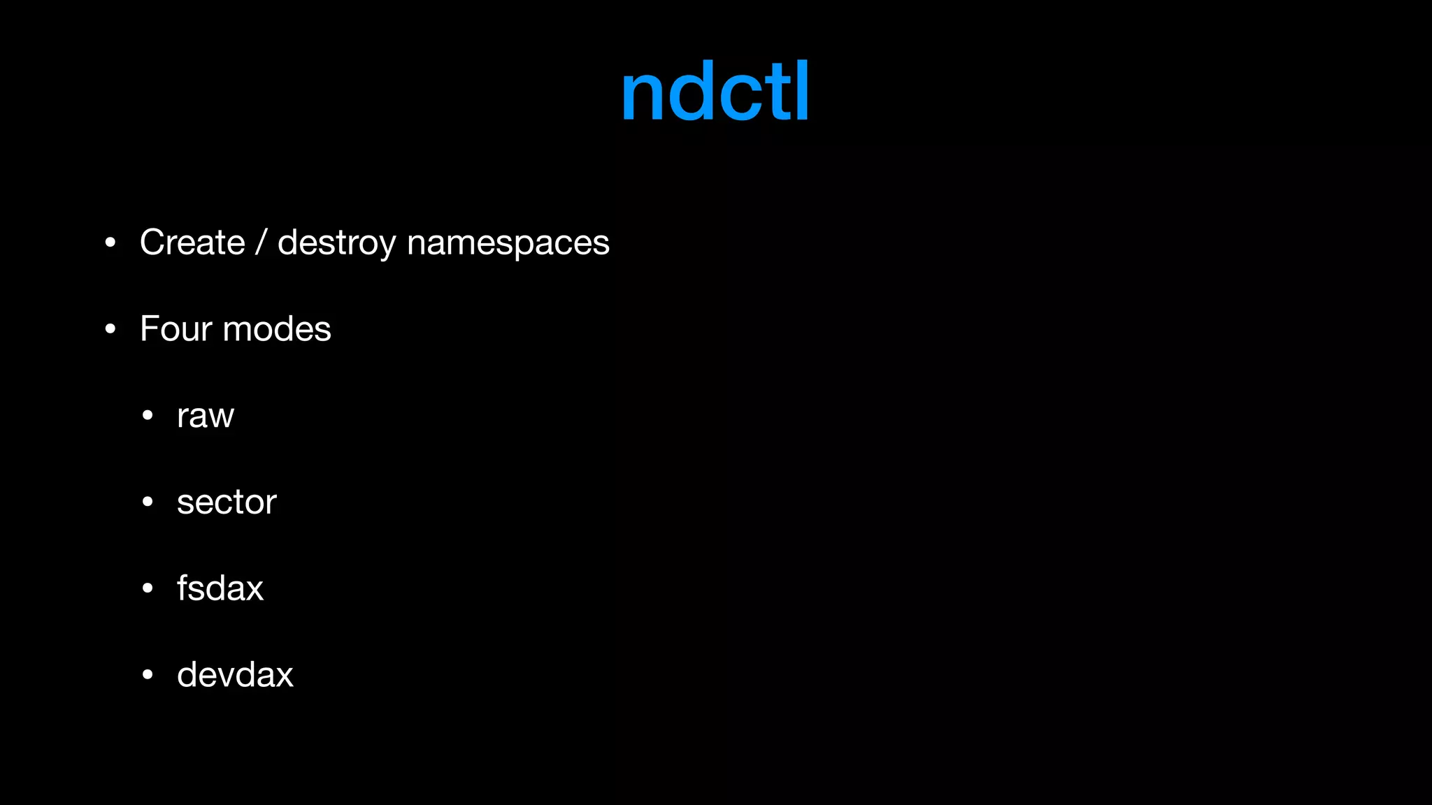 ndctl
• Create / destroy namespaces

• Four modes 

• raw

• sector

• fsdax

• devdax
 