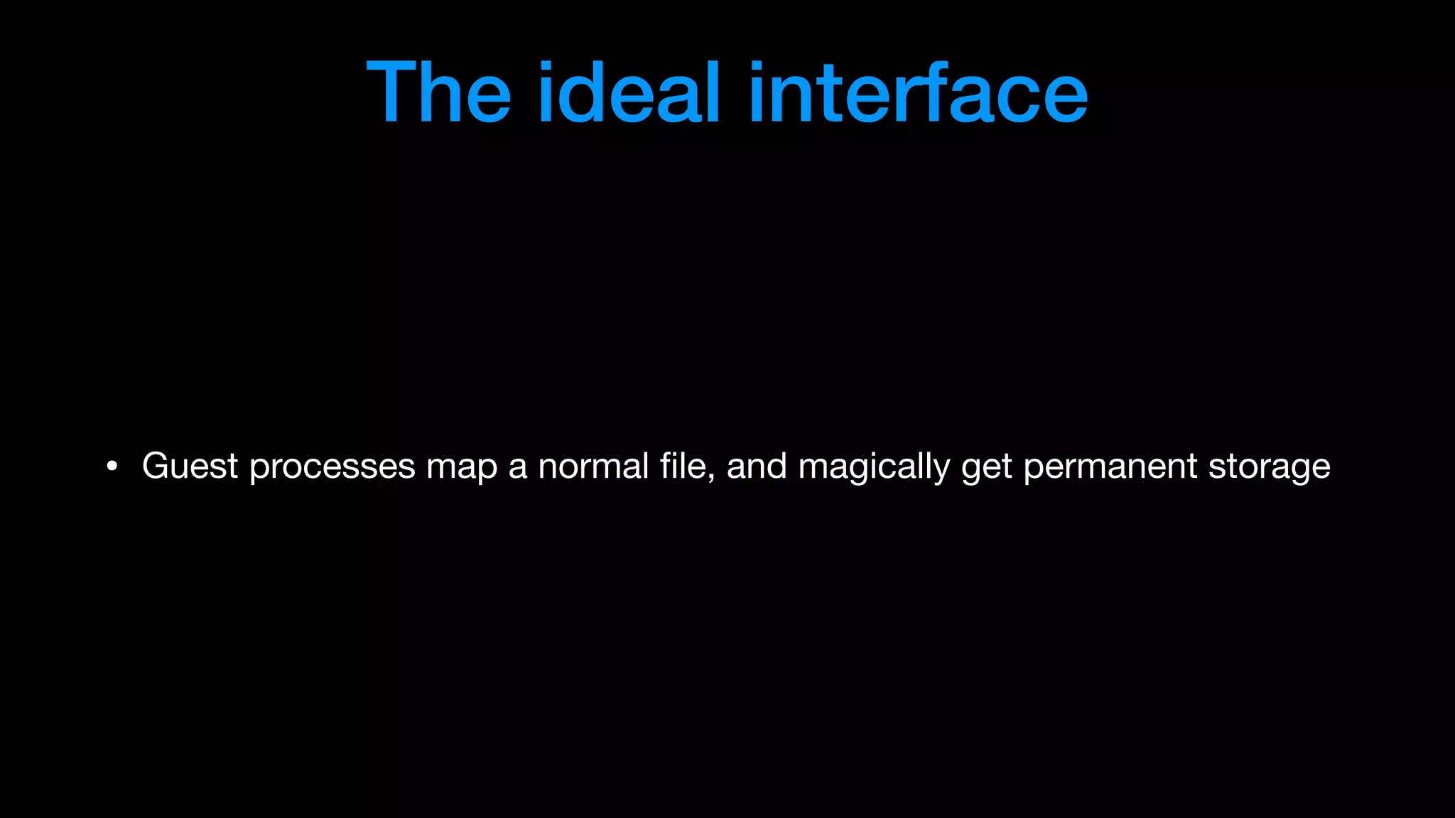 The ideal interface
• Guest processes map a normal ﬁle, and magically get permanent storage
 