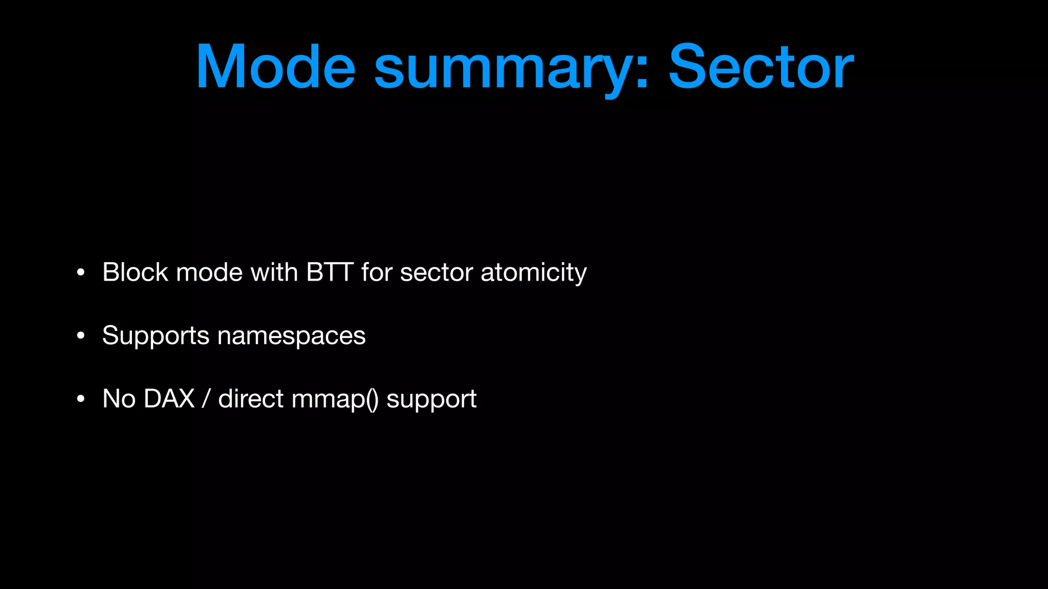 Mode summary: Sector
• Block mode with BTT for sector atomicity

• Supports namespaces

• No DAX / direct mmap() support
 