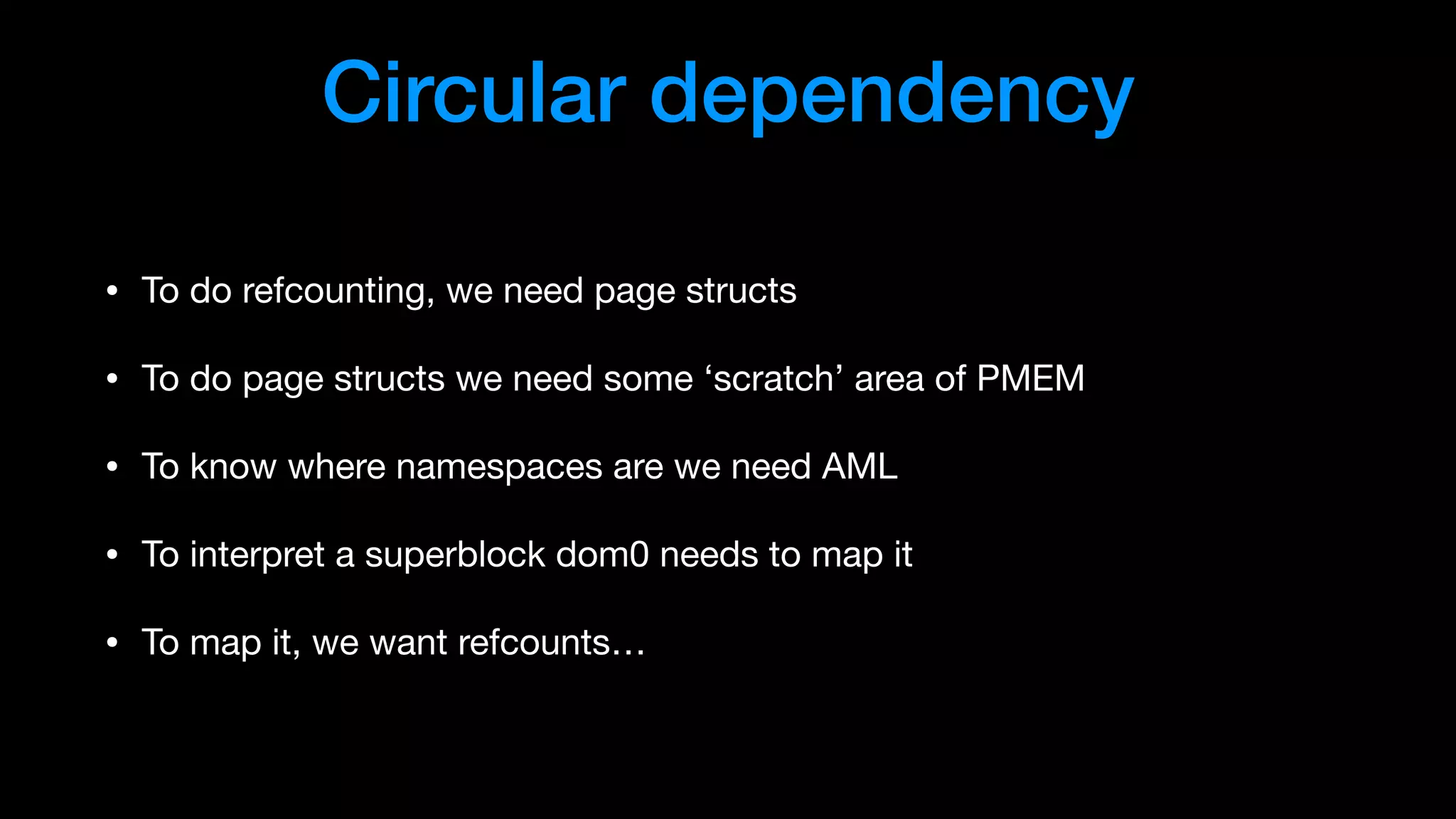 Circular dependency
• To do refcounting, we need page structs

• To do page structs we need some ‘scratch’ area of PMEM

• To know where namespaces are we need AML

• To interpret a superblock dom0 needs to map it

• To map it, we want refcounts…
 