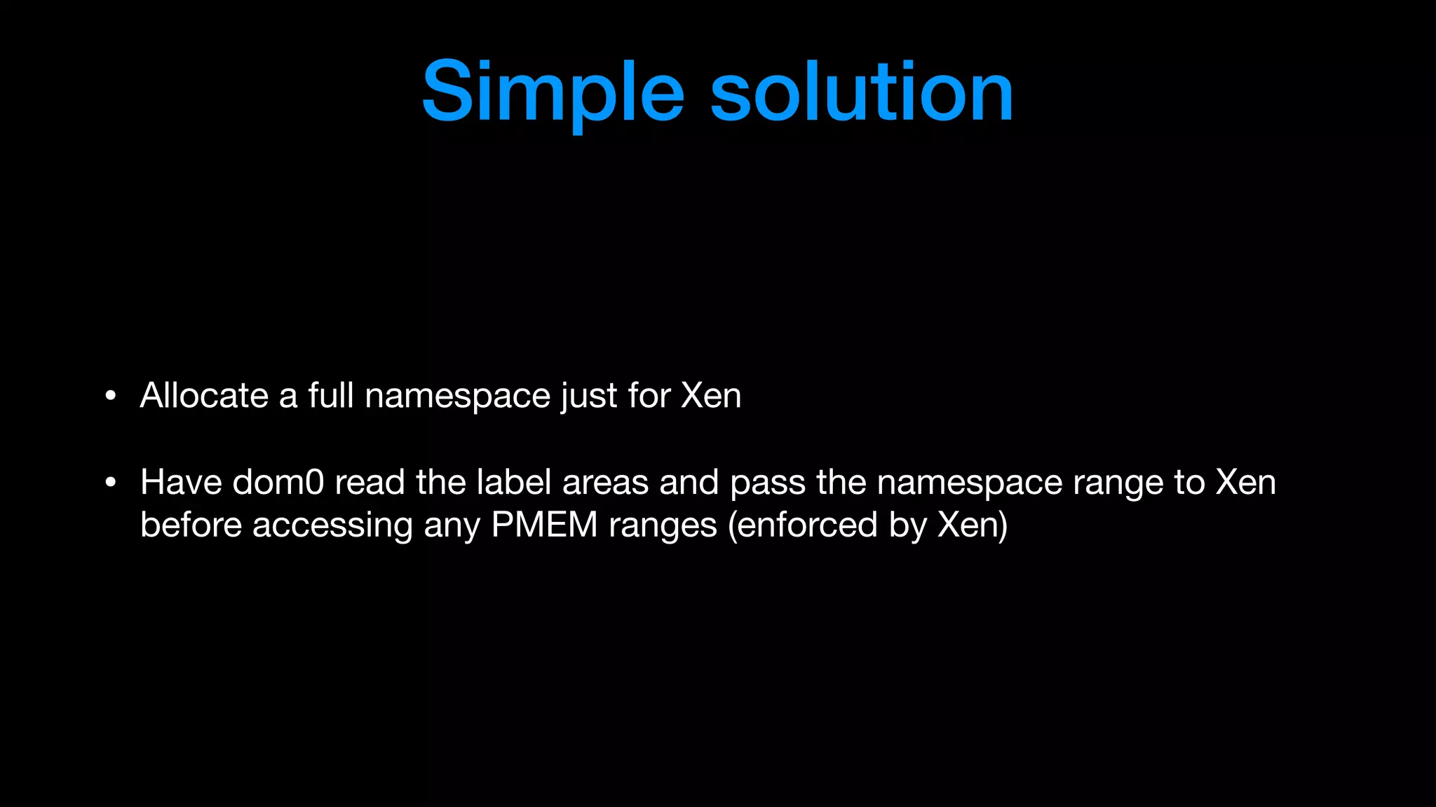 Simple solution
• Allocate a full namespace just for Xen

• Have dom0 read the label areas and pass the namespace range to Xen
before accessing any PMEM ranges (enforced by Xen)
 
