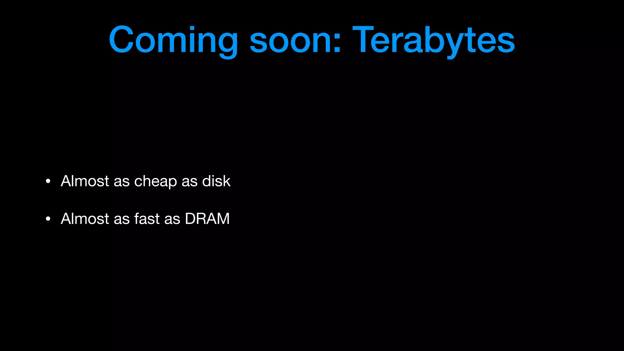 Coming soon: Terabytes
• Almost as cheap as disk

• Almost as fast as DRAM
 