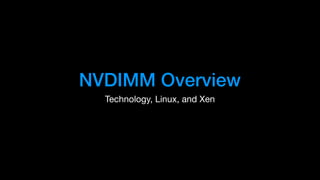 NVDIMM Overview
Technology, Linux, and Xen
 