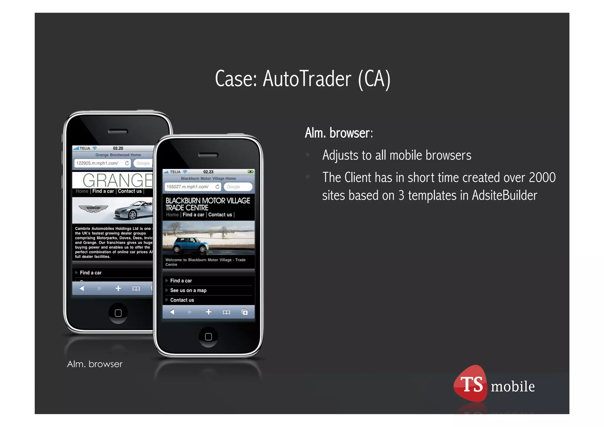 Case: AutoTrader (CA)

                         Alm. browser:
                         •  Adjusts to all mobile browsers
                         •  The Client has in short time created over 2000
                            sites based on 3 templates in AdsiteBuilder




Alm. browser
 