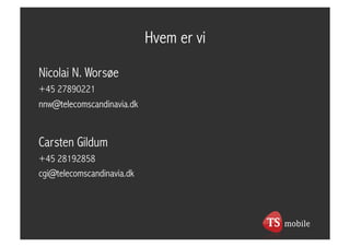 Hvem er vi
Nicolai N. Worsøe
+45 27890221
nnw@telecomscandinavia.dk


Carsten Gildum
+45 28192858
cgi@telecomscandinavia.dk
 