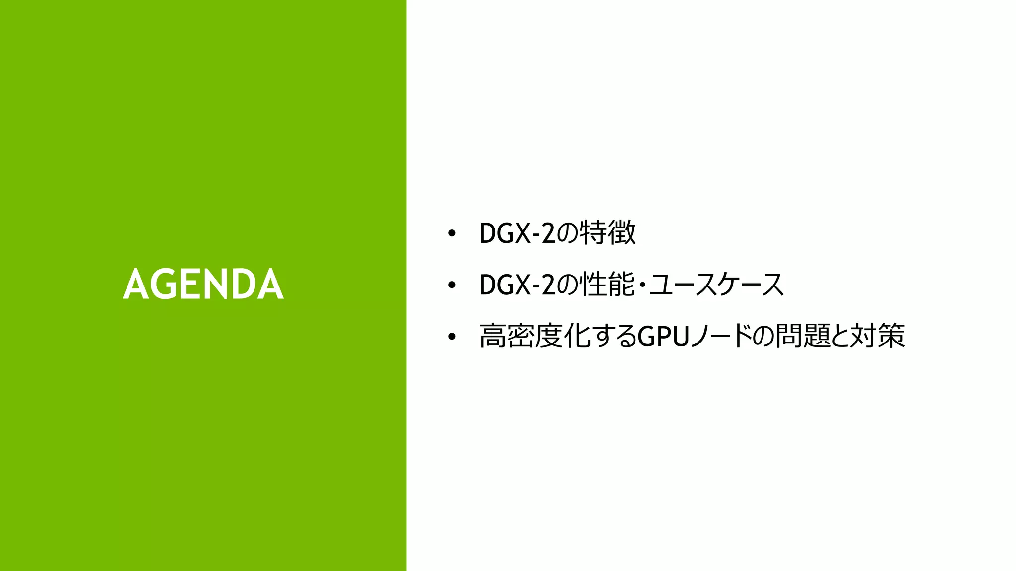 2
AGENDA
• DGX-2の特徴
• DGX-2の性能・ユースケース
• 高密度化するGPUノードの問題と対策
 