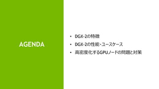 2
AGENDA
• DGX-2の特徴
• DGX-2の性能・ユースケース
• 高密度化するGPUノードの問題と対策
 