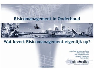 Risicomanagement in Onderhoud




Wat levert Risicomanagement eigenlijk op?

                                                Onderhoud op basis van Risico
                                                         30 September 2009
                                                       Marc Hoppenbrouwers
                                                        Managing Consultant
                                                               Mainnovation



                                                       Experts in Value Driven Maintenance®

                © Copyright Mainnovation 2009
 