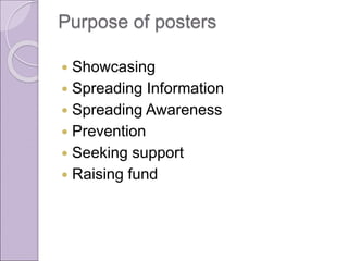 Purpose of posters
 Showcasing
 Spreading Information
 Spreading Awareness
 Prevention
 Seeking support
 Raising fund
 