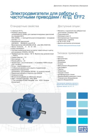 g	Насосы
g	Вентиляторы
g	Дробилки
g	Конвейеры
g	Станки
g	Мельничное оборудование
g	Центрифуги
g	Прессы
g	Элеваторы
g	Ткацкие станки
g	Шлифовальные станки
g	Деревообрабатывающие станки
g	Упаковочное оборудование
g	Другое оборудование
Электрические параметры смотрите в
разделе Мультивольтажные Моторы в
чугунном корпусе стр. 10 – 17
Электродвигатели для работы с
частотными приводами / КПД EFF2
g	3-фазные 50 Гц.
g	Размеры двигателей :
	 типоразмер 63-355ML для самовентилируемых двигателей 	
	 (по линейке W21)
	 90S-355M/L – с принудительным охлаждением с энкодером 	
	 или без ( 1.)
g	Напряжение двигателей:
	 220/380 В. 380/660 В. или 415 В.
	 Мультивольтаж 220-240/380-415 B. или 380-415/615 В.
g	Число полюсов: II IV VI VIII
g	Класс изоляции F
g	Система заземления вала на корпус через кольцо и щетку 	
	 для размеров 315S/M и 355 M/L
g	Температура окр. среды – 40 °C Высота над уровнем моря 	
	 – 1000 м.
g	Сервис-фактор – 1.0
g	Конструкция - N
g	Режим работы - S1
g	Термисторы ( на отключение ) - от размера 160М и выше 	
	 (1шт. на фазу)
g	Ротор – короткозамкнутый
g	V-образные манжеты для защиты подшипников
g	Шариковые подшипники
	 (роликовые - для размера 355 M/L IV полюса и выше)
g	Смазочный ниппель от высоты оси 225S/M
g	Сливные втулки
g	Метрическая резьба на кабельных вводах
g	Цвет- стандартный КПД – RAL 5009
	 1. Тип энкодера R158D Hengstler или H535 Dynapar 		
	 (полый вал)
g	Манжеты с пружиной или лабиринтное 		
	 уплотнение с размера 90S
g	Подогреватель
g	Изоляция класс Н
g	Изолированные подшипники
g	Термисторы ( тревога)
g	IP 56. IP 65 IP 66
g	Другое монтажное исполнение
	
	 Возможен заказ дополнительных опций
Стандартные свойства
Типовое применение
Доступные опции :
Двигатели | Энергия | Автоматика | Лакокраски
 