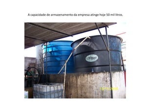 A capacidade de armazenamento da empresa atinge hoje 50 mil litros.
 