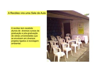 A Recóleo vira uma Sala de Aula
A recóleo tem recebido
alunos de diversos cursos de
graduação e pós-graduação
de várias universidades quede várias universidades que
se envolvem em diversos
projetos ligados à reciclagem
ambiental.
 