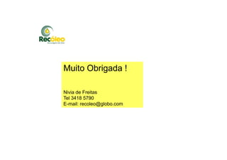 Muito Obrigada !
Nivia de Freitas
Tel 3418 5790
E-mail: recoleo@globo.com
 