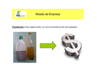 Transformar o óleo vegetal usado, em uma commodity de alto valor agregado.
Missão da Empresa
 