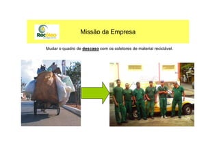 Mudar o quadro de descaso com os coletores de material reciclável.
Missão da Empresa
 