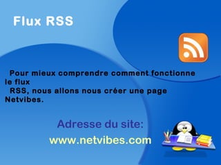 Flux RSS
Pour mieux comprendre comment fonctionne
le flux
RSS, nous allons nous créer une page
Netvibes.
Adresse du site:
www.netvibes.com
 