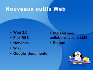 Nouveaux outils Web
• Web 2.0
• Flux RSS
• Netvibes
• Wiki
• Google documents
• Plateformes
collaboratives et LMS
• Blogue
 