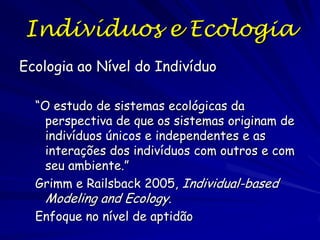Indivíduos e Ecologia
Ecologia ao Nível do Indivíduo

  “O estudo de sistemas ecológicas da
    perspectiva de que os sist...
