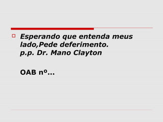    Esperando que entenda meus
    lado,Pede deferimento.
    p.p. Dr. Mano Clayton

    OAB nº...
 