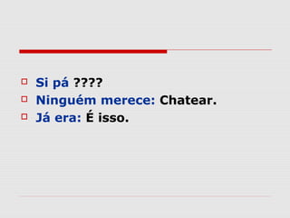   Si pá ????
   Ninguém merece: Chatear.
   Já era: É isso.
 
