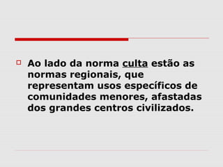    Ao lado da norma culta estão as
    normas regionais, que
    representam usos específicos de
    comunidades menores, afastadas
    dos grandes centros civilizados.
 
