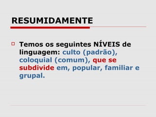 RESUMIDAMENTE

   Temos os seguintes NÍVEIS de
    linguagem: culto (padrão),
    coloquial (comum), que se
    subdivide em, popular, familiar e
    grupal.
 