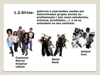 palavras e expressões usadas por determinados grupos sociais ou profissionais ( tais como estudantes, músicos, jornalistas,…) e só se entendem no seu contexto.1.2.Gírias-ataquefuroCopiançoMarrarEmpinarcábulaMetalRock