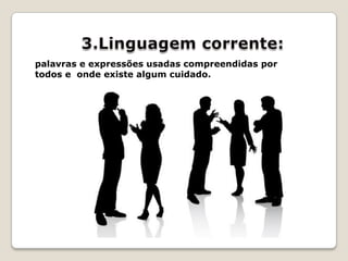 3.Linguagem corrente:palavras e expressões usadas compreendidas por todos e onde existe algum cuidado.