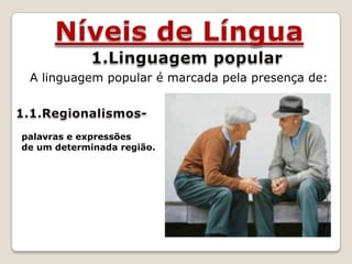 Níveis de Língua 1.Linguagem popular A linguagem popular é marcada pela presença de: 1.1.Regionalismos- palavras e expressões de um determinada região. 