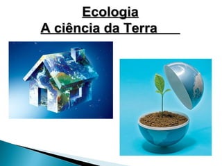 Ecologia
A ciência da Terra
 