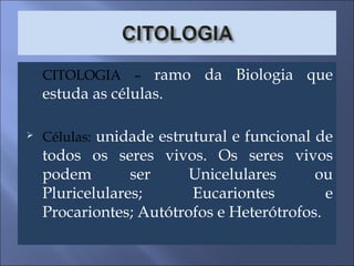 CITOLOGIA –  ramo da Biologia que estuda as células. Células:  unidade estrutural e funcional de todos os seres vivos. Os seres vivos podem ser Unicelulares ou Pluricelulares; Eucariontes e Procariontes; Autótrofos e Heterótrofos. 