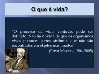 “ O processo da vida, contudo, pode ser definido. Não há dúvida de que os organismos vivos possuem certos atributos que não são encontrados em objetos inanimados” (Ernst Mayer – 1904-2005) 