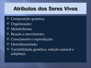 Composição química; Organização; Metabolismo; Reação e movimento; Crescimento e reprodução; Hereditariedade; Variabilidade genética, seleção natural e adaptaçã. 
