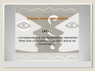 Existem níveis intermédios:  (A2+)  - correspondem a um desempenho elementar forte com uma participação mais activa na conversação. 