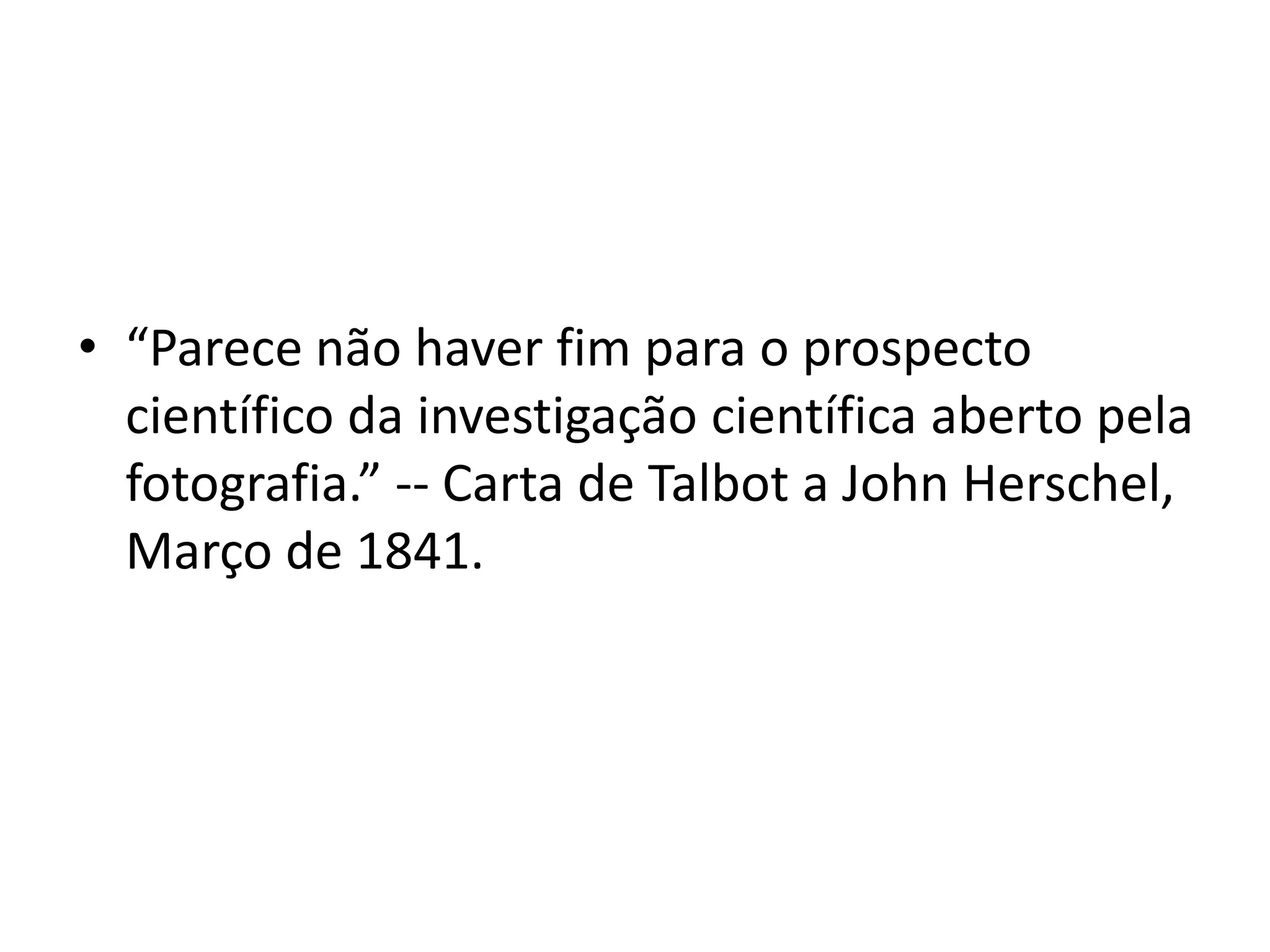 • “Parece não haver fim para o prospecto
científico da investigação científica aberto pela
fotografia.” -- Carta de Talbot a John Herschel,
Março de 1841.

 