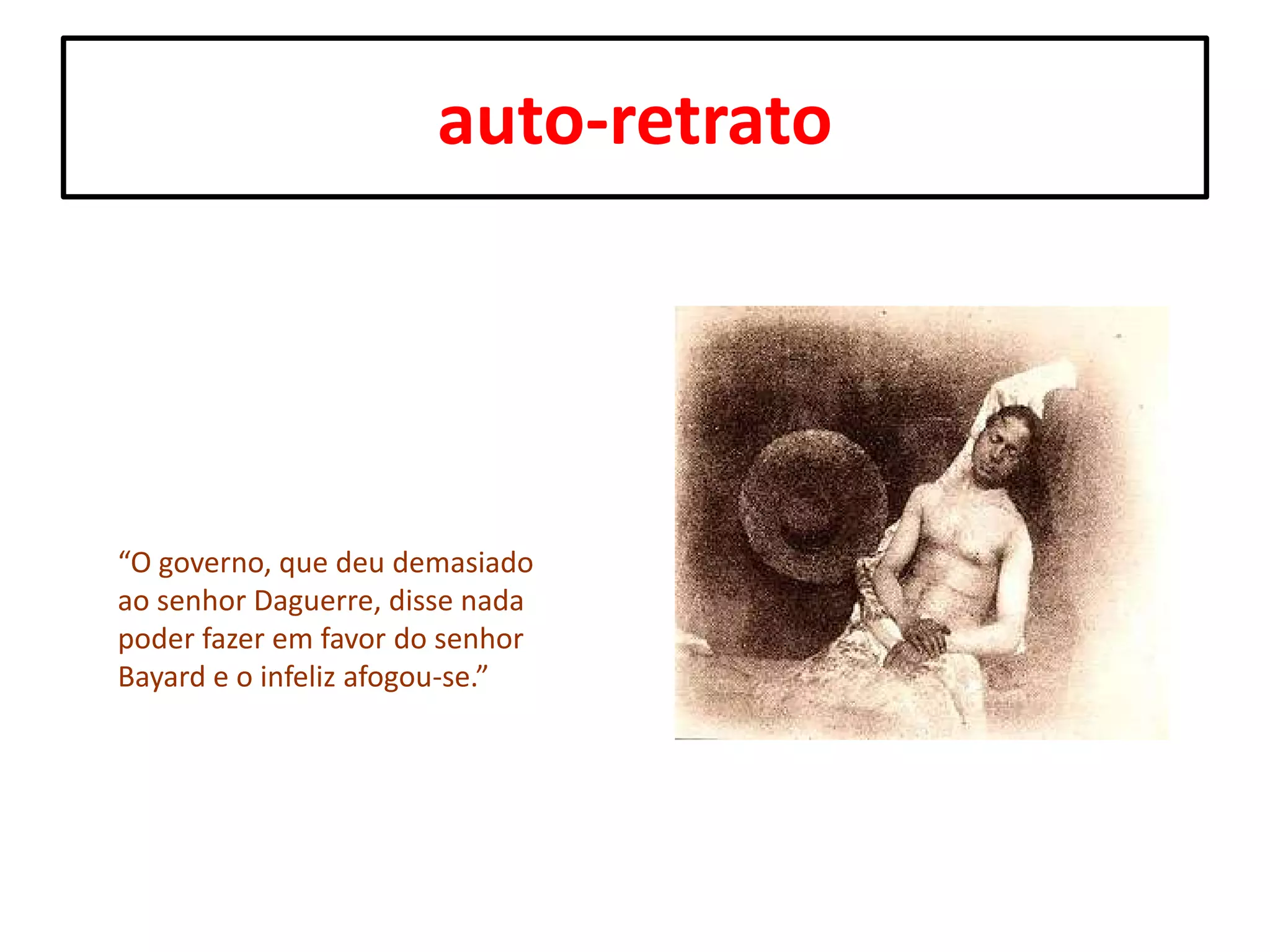 auto-retrato

“O governo, que deu demasiado
ao senhor Daguerre, disse nada
poder fazer em favor do senhor
Bayard e o infeliz afogou-se.”

 