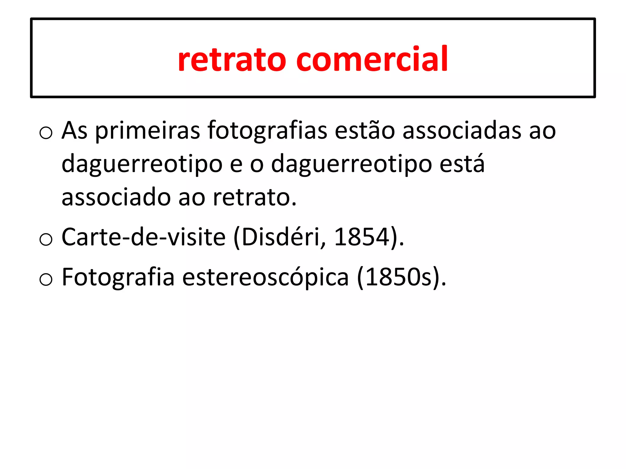 retrato comercial
o As primeiras fotografias estão associadas ao
daguerreotipo e o daguerreotipo está
associado ao retrato.
o Carte-de-visite (Disdéri, 1854).
o Fotografia estereoscópica (1850s).

 