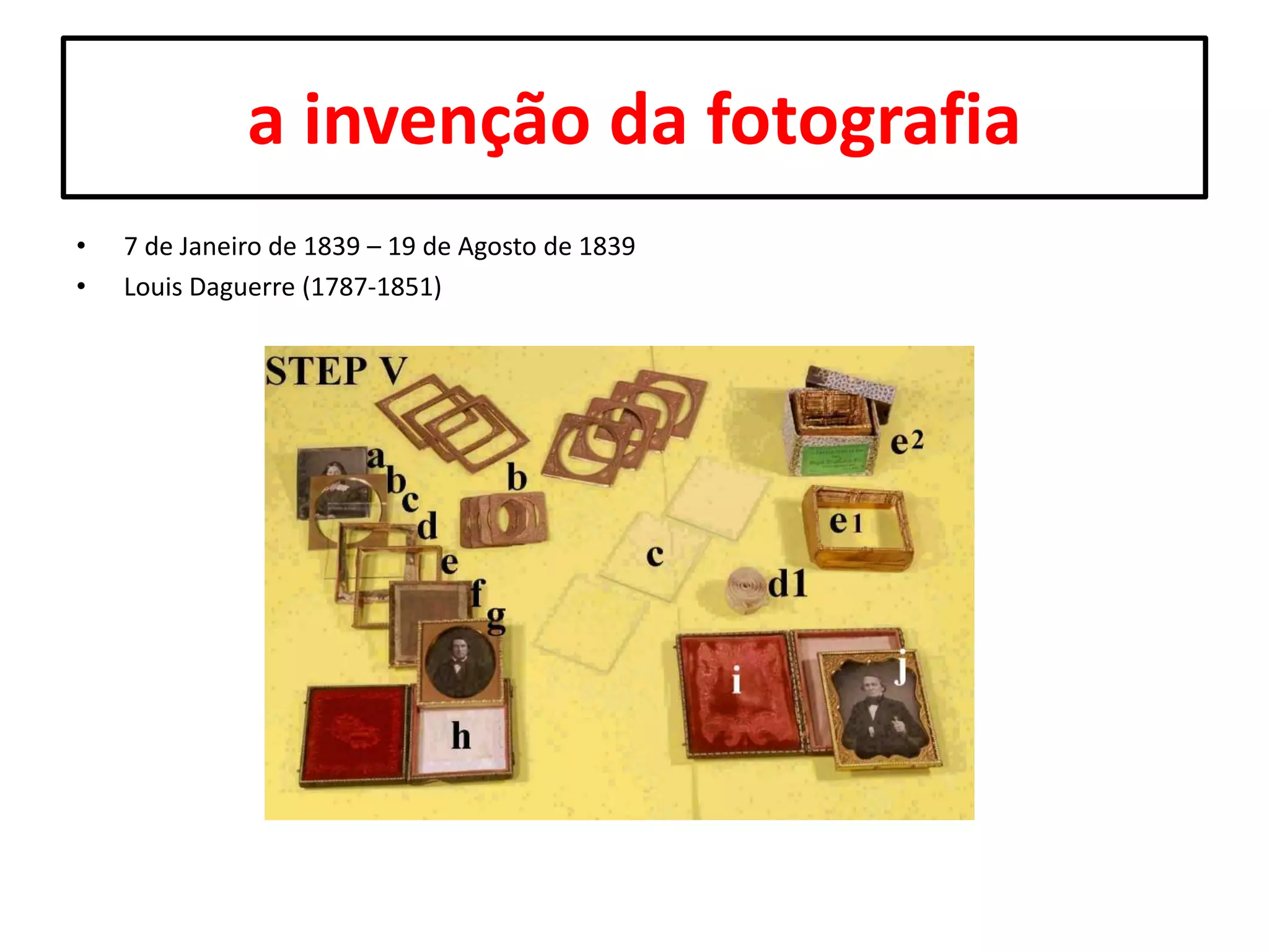 a invenção da fotografia
•
•

7 de Janeiro de 1839 – 19 de Agosto de 1839
Louis Daguerre (1787-1851)

 