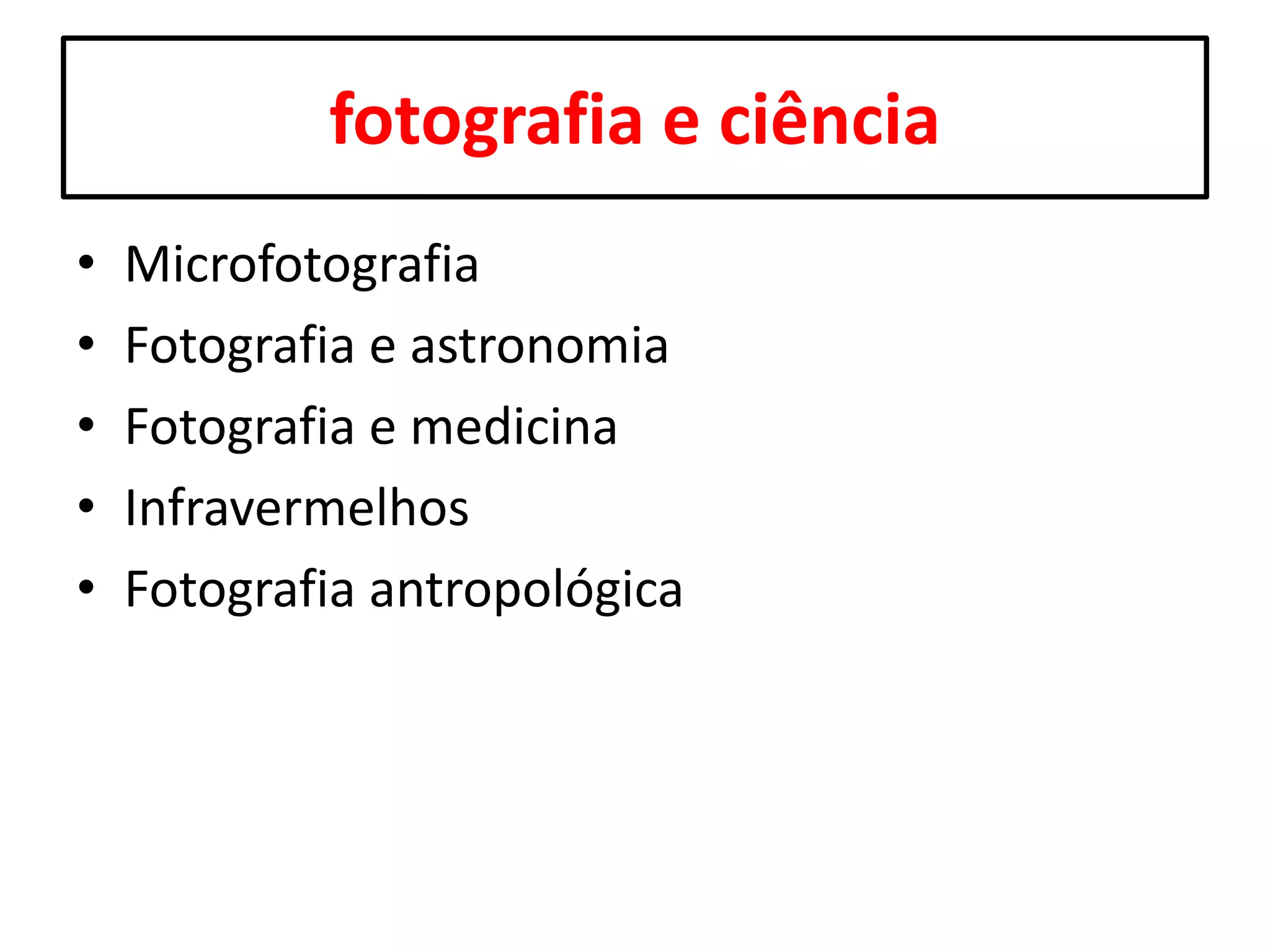 fotografia e ciência
•
•
•
•
•

Microfotografia
Fotografia e astronomia
Fotografia e medicina
Infravermelhos
Fotografia antropológica

 
