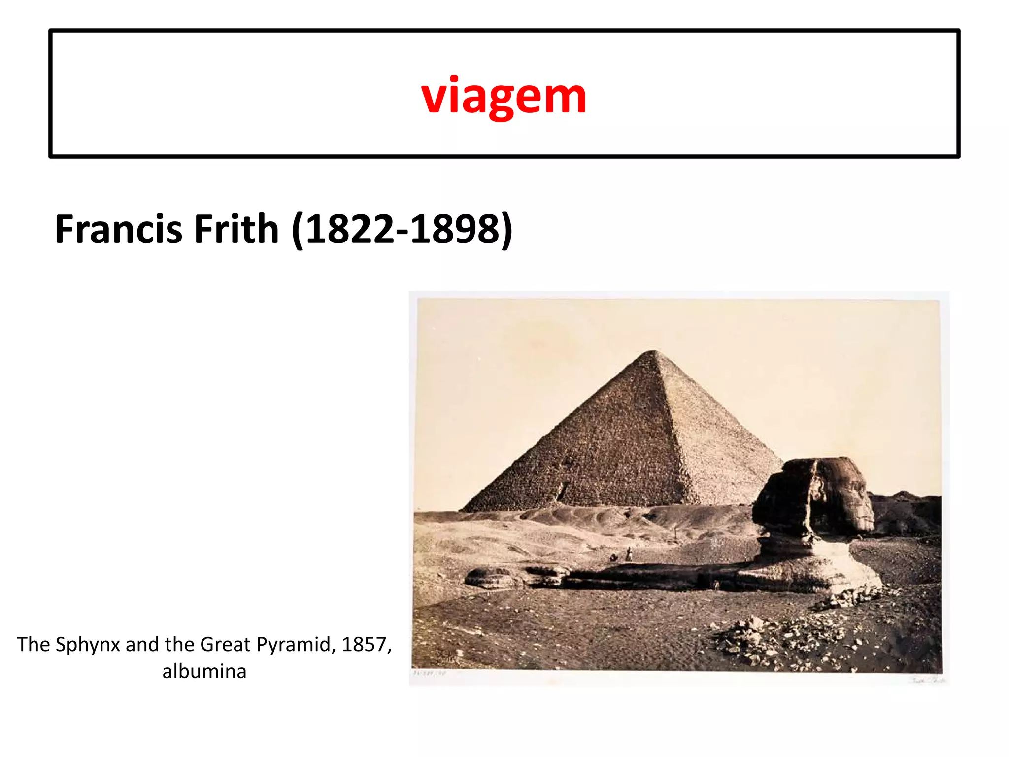 viagem
Francis Frith (1822-1898)

The Sphynx and the Great Pyramid, 1857,
albumina

 