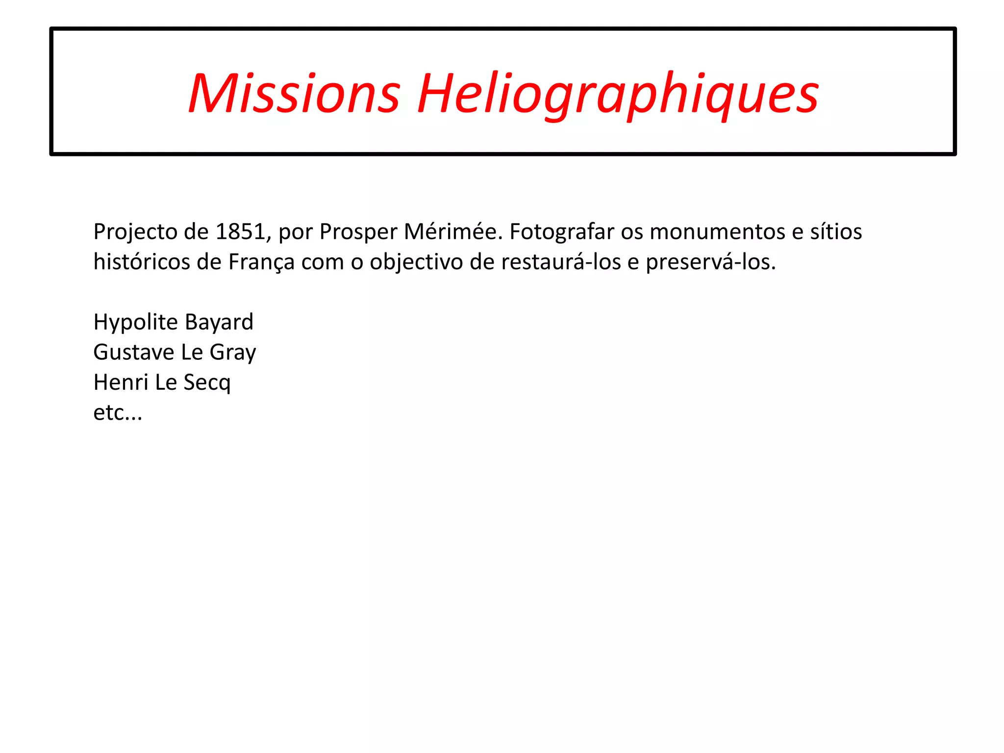Missions Heliographiques
Projecto de 1851, por Prosper Mérimée. Fotografar os monumentos e sítios
históricos de França com o objectivo de restaurá-los e preservá-los.
Hypolite Bayard
Gustave Le Gray
Henri Le Secq
etc...

 