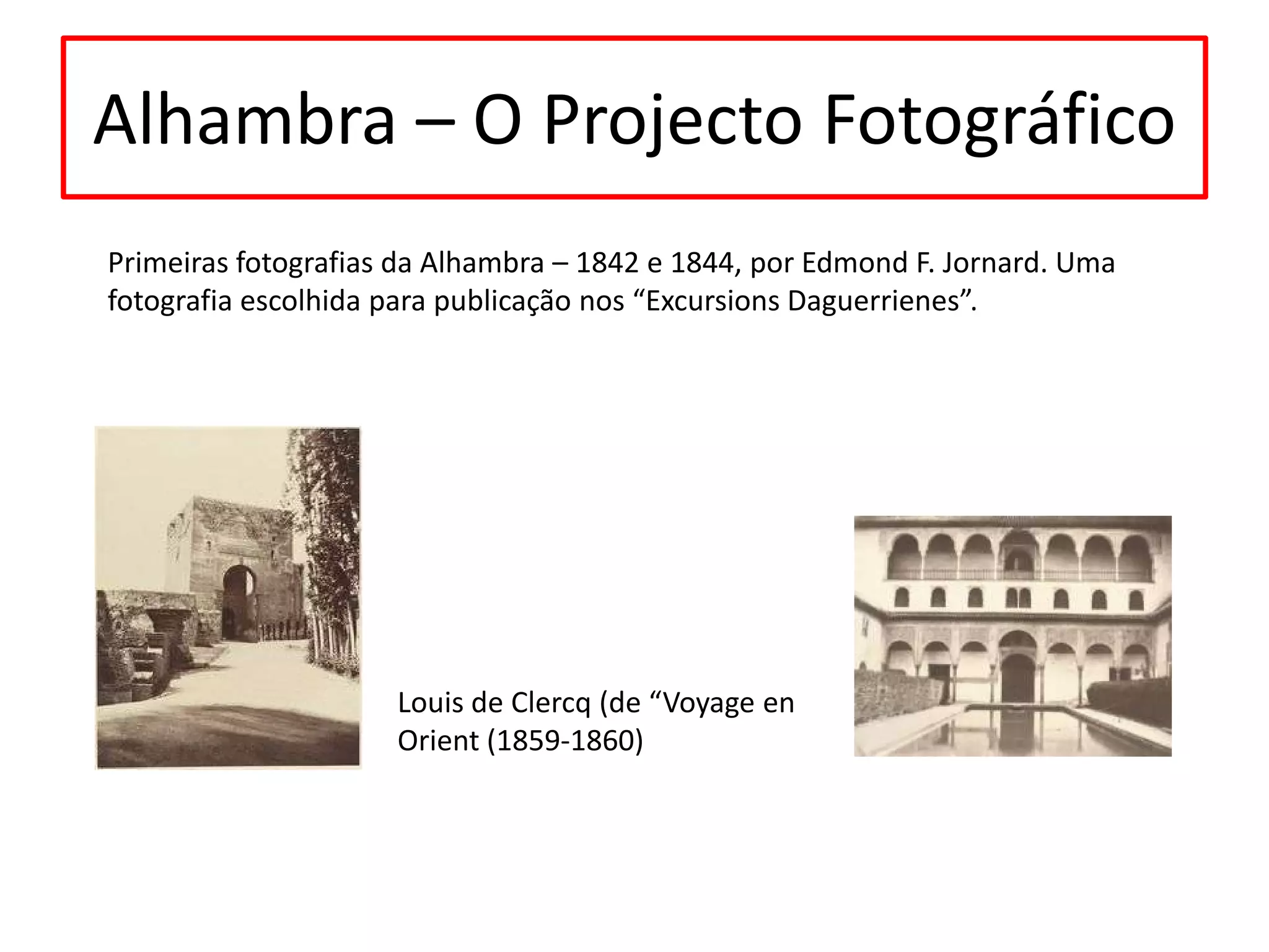 Alhambra – O Projecto Fotográfico
Primeiras fotografias da Alhambra – 1842 e 1844, por Edmond F. Jornard. Uma
fotografia escolhida para publicação nos “Excursions Daguerrienes”.

Louis de Clercq (de “Voyage en
Orient (1859-1860)

 
