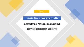 Learning Portuguese in Basic level
Aprendendo Português no Nível A1
‫یادگیری‬
‫زبان‬
‫پرتغالی‬
‫در‬
‫سطح‬
‫مقدماتی‬
Parte 1
 