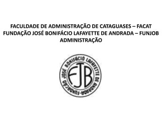 FACULDADE DE ADMINISTRAÇÃO DE CATAGUASES – FACAT 
FUNDAÇÃO JOSÉ BONIFÁCIO LAFAYETTE DE ANDRADA – FUNJOB 
ADMINISTRAÇÃO 
 