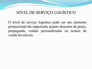 NÍVEL DE SERVIÇO LOGÍSTICO
O nível de serviço logístico pode ser um elemento
promocional tão importante quanto desconto de preço,
propaganda, vendas personalizadas ou termos de
venda favoráveis.
 