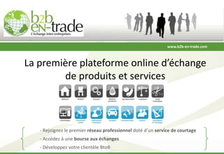 www.b2b-en-trade.com



La première plateforme online d’échange
        de produits et services



   - Rejoignez le premier réseau professionnel doté d’un service de courtage
   - Accédez à une bourse aux échanges
   - Développez votre clientèle BtoB
 