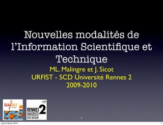 Nouvelles modalités de
            l’Information Scientiﬁque et
                     Technique
                            ML. Malingre et J. Sicot
                       URFIST - SCD Université Rennes 2
                                  2009-2010



                                      1
jeudi 4 février 2010                                      1
 