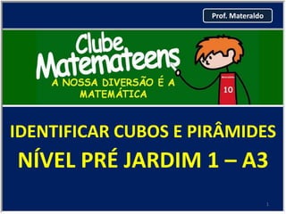 Prof. Materaldo




IDENTIFICAR CUBOS E PIRÂMIDES
NÍVEL PRÉ JARDIM 1 – A3
                                       1
 